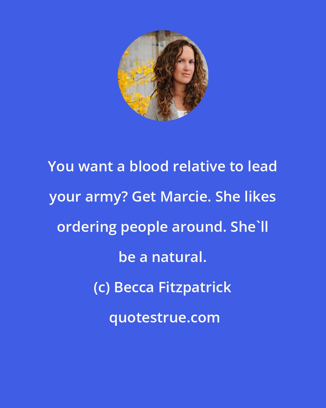 Becca Fitzpatrick: You want a blood relative to lead your army? Get Marcie. She likes ordering people around. She'll be a natural.