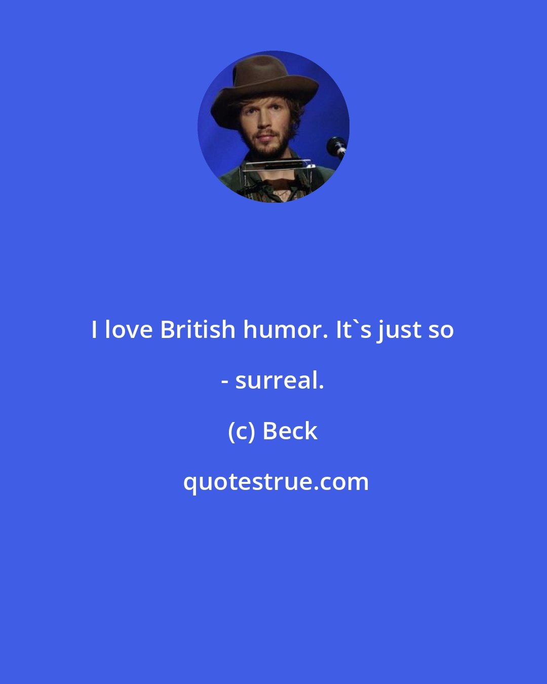 Beck: I love British humor. It's just so - surreal.