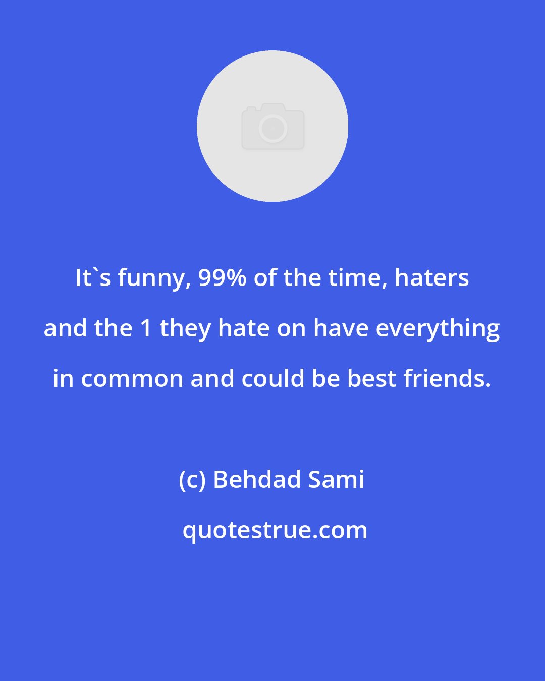 Behdad Sami: It's funny, 99% of the time, haters and the 1 they hate on have everything in common and could be best friends.
