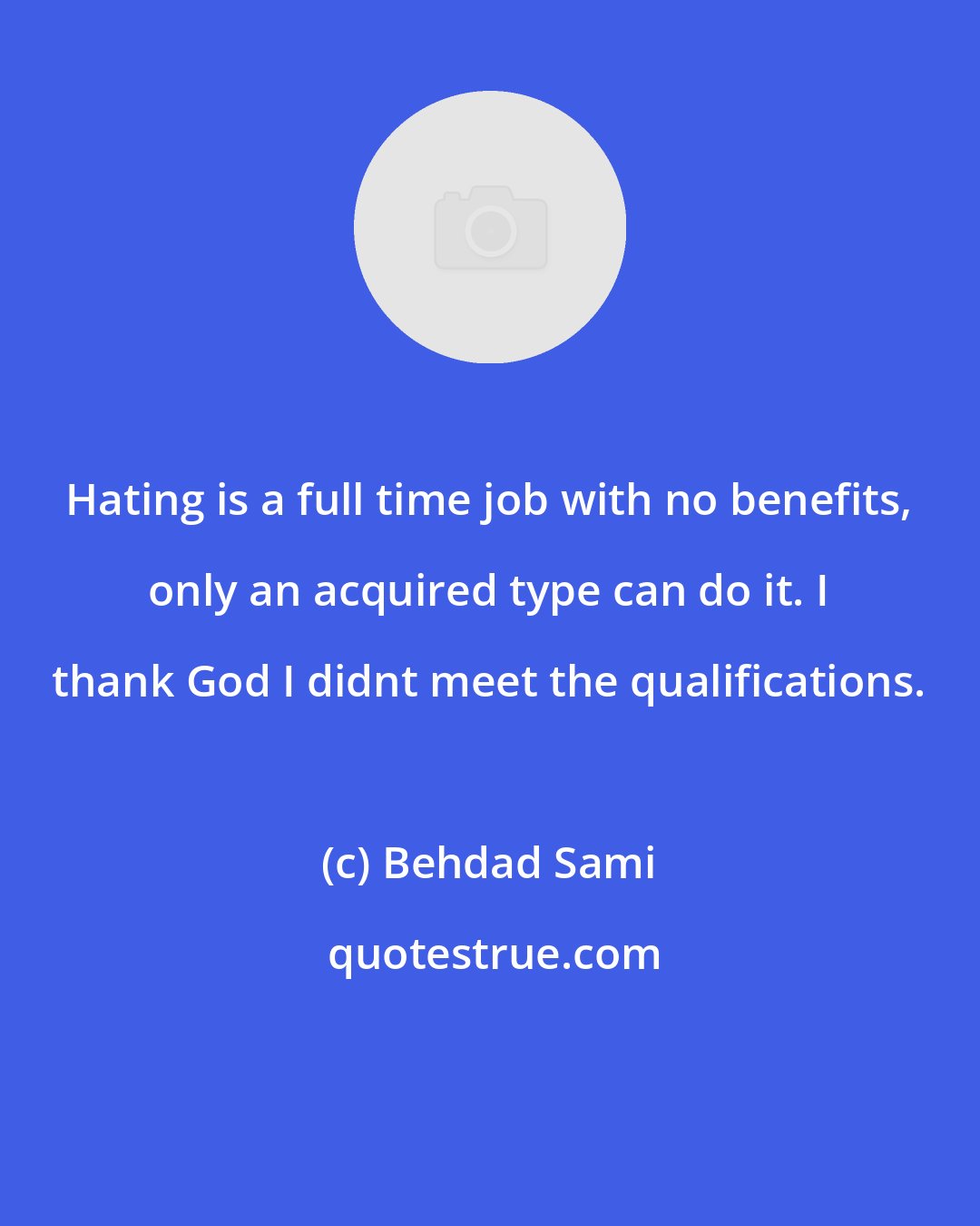 Behdad Sami: Hating is a full time job with no benefits, only an acquired type can do it. I thank God I didnt meet the qualifications.