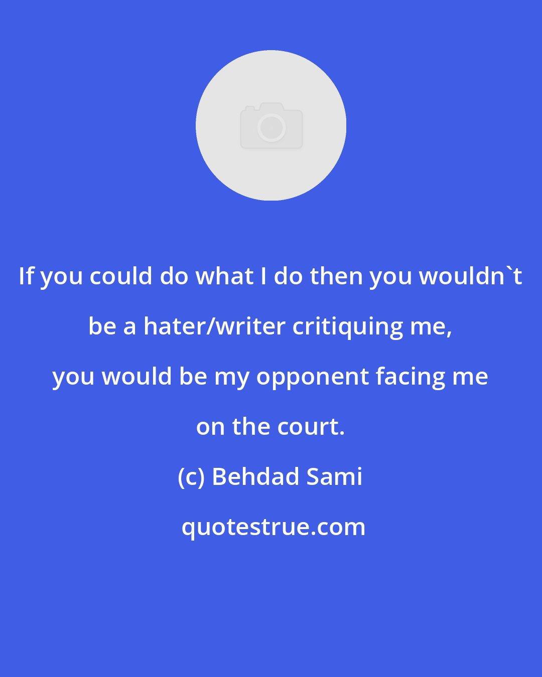 Behdad Sami: If you could do what I do then you wouldn't be a hater/writer critiquing me, you would be my opponent facing me on the court.