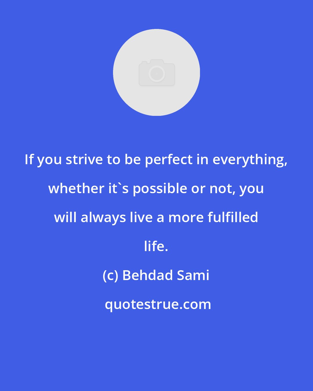 Behdad Sami: If you strive to be perfect in everything, whether it's possible or not, you will always live a more fulfilled life.