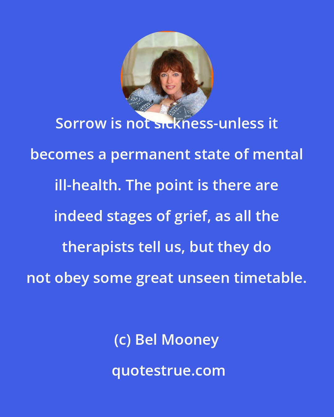 Bel Mooney: Sorrow is not sickness-unless it becomes a permanent state of mental ill-health. The point is there are indeed stages of grief, as all the therapists tell us, but they do not obey some great unseen timetable.