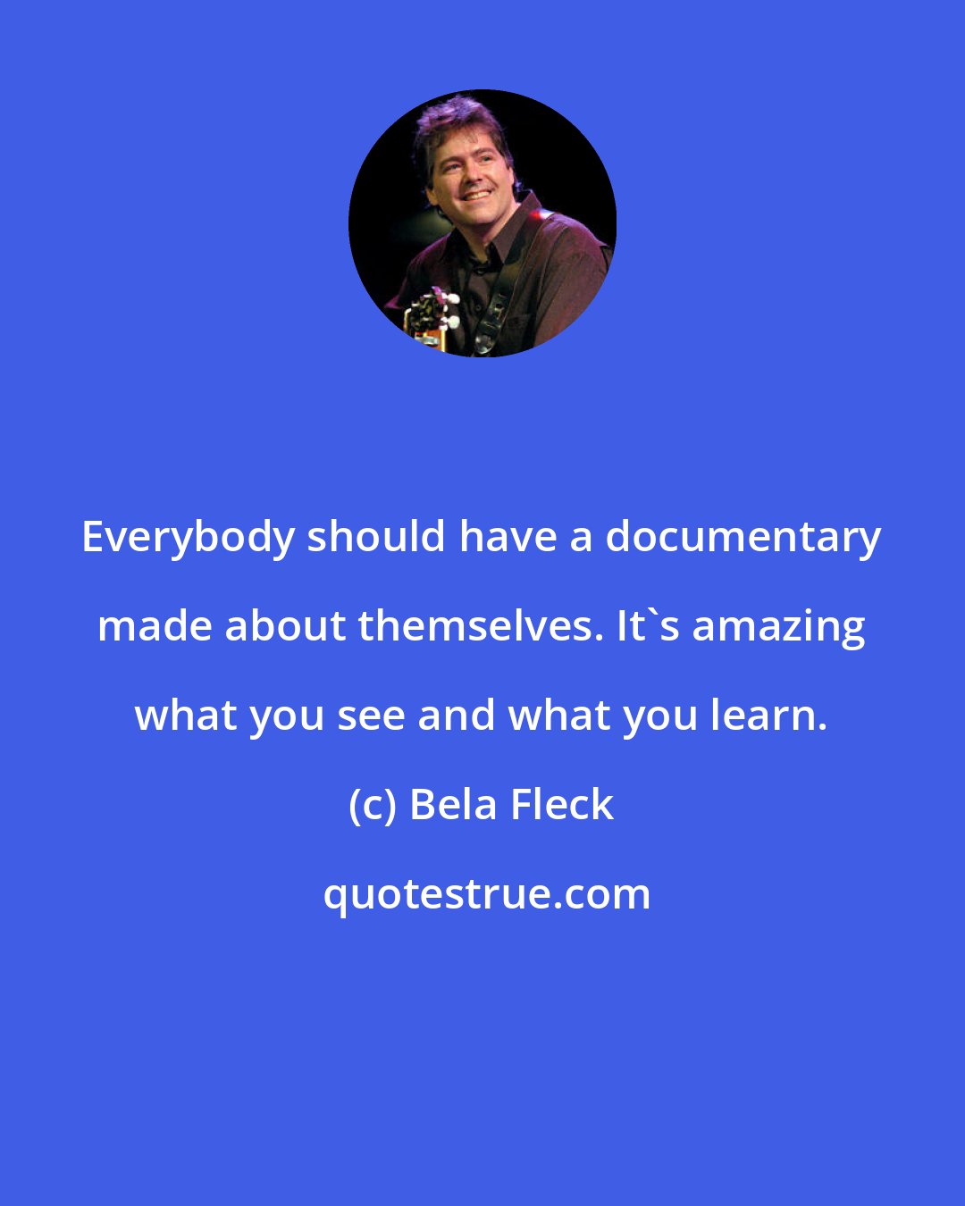 Bela Fleck: Everybody should have a documentary made about themselves. It's amazing what you see and what you learn.