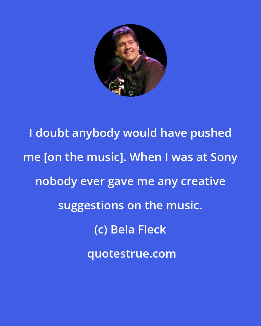 Bela Fleck: I doubt anybody would have pushed me [on the music]. When I was at Sony nobody ever gave me any creative suggestions on the music.