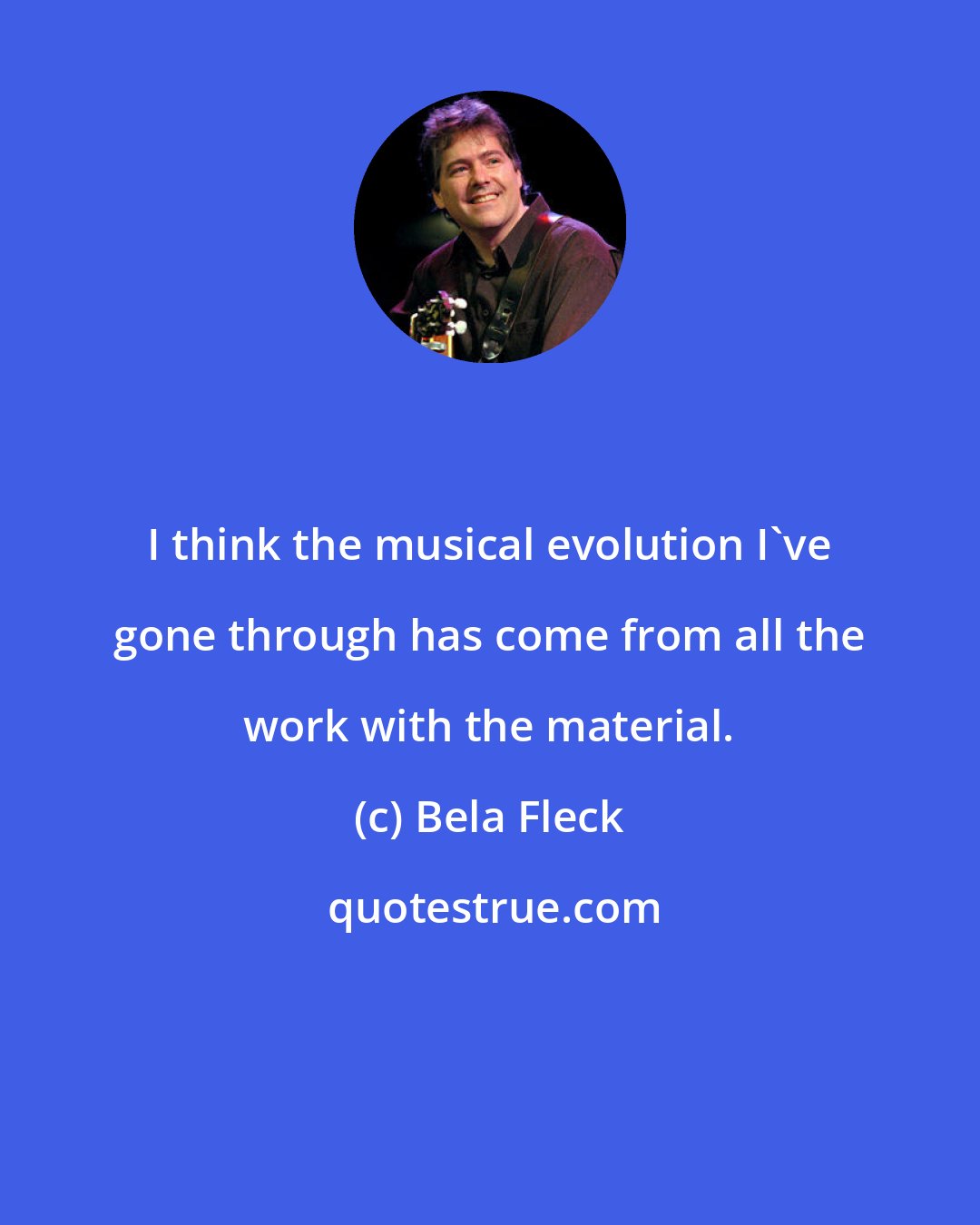 Bela Fleck: I think the musical evolution I've gone through has come from all the work with the material.