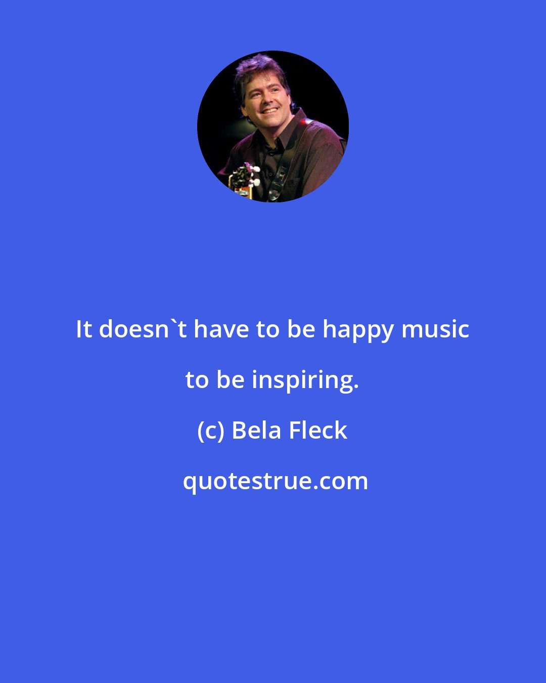 Bela Fleck: It doesn't have to be happy music to be inspiring.