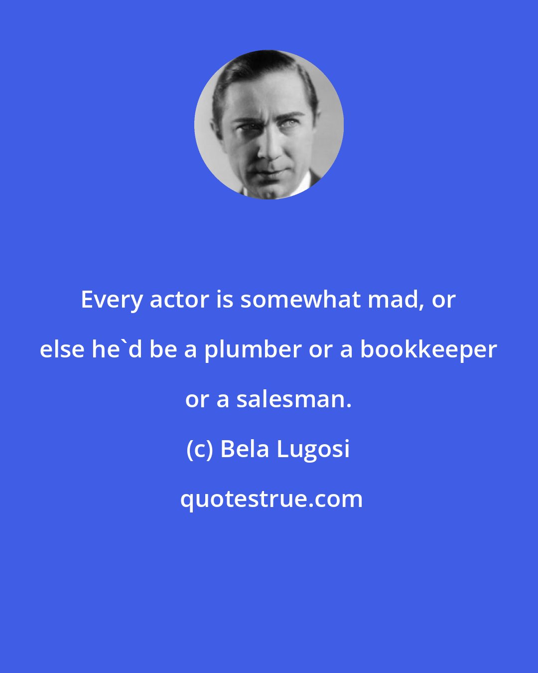 Bela Lugosi: Every actor is somewhat mad, or else he'd be a plumber or a bookkeeper or a salesman.