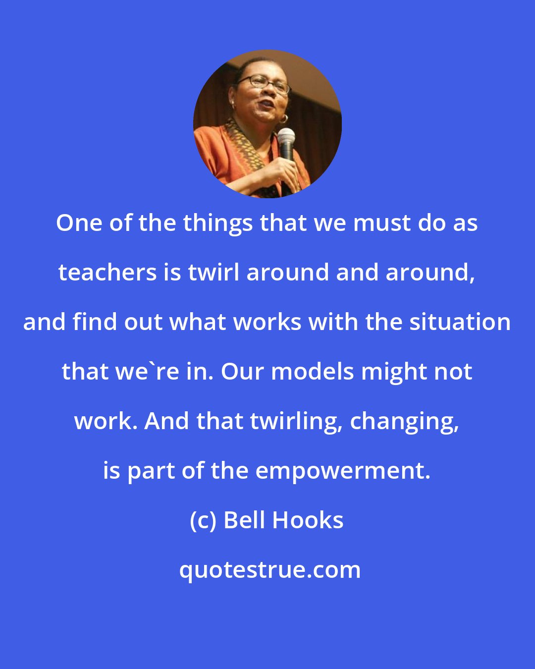 Bell Hooks: One of the things that we must do as teachers is twirl around and around, and find out what works with the situation that we're in. Our models might not work. And that twirling, changing, is part of the empowerment.