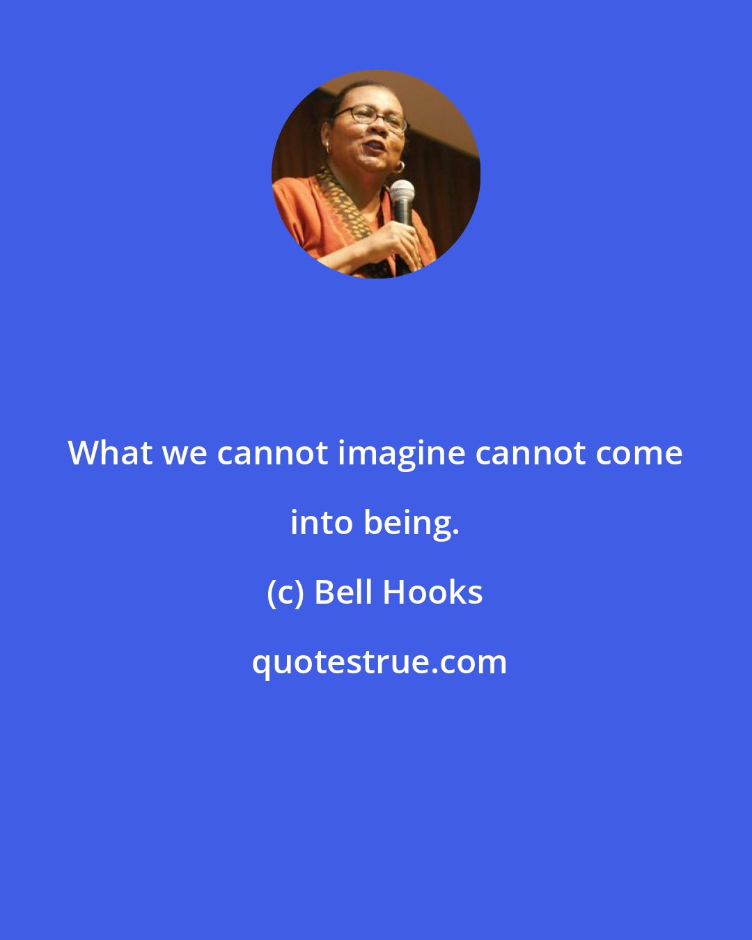 Bell Hooks: What we cannot imagine cannot come into being.