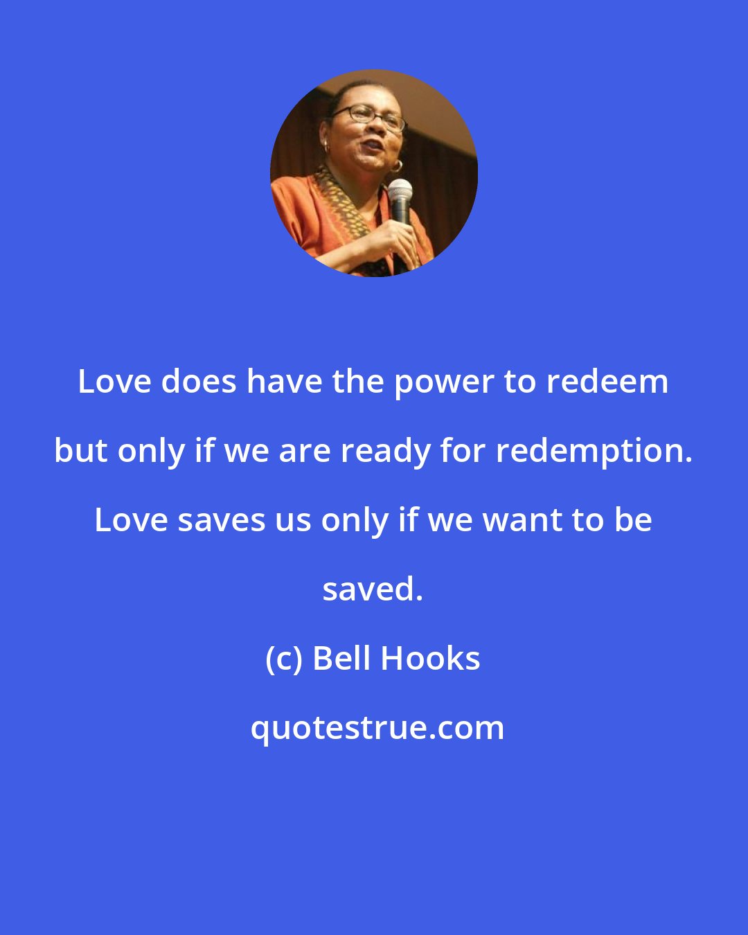 Bell Hooks: Love does have the power to redeem but only if we are ready for redemption. Love saves us only if we want to be saved.