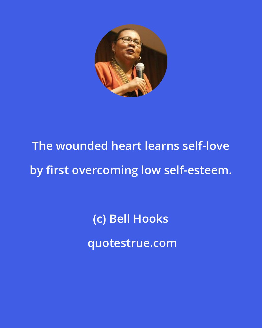 Bell Hooks: The wounded heart learns self-love by first overcoming low self-esteem.