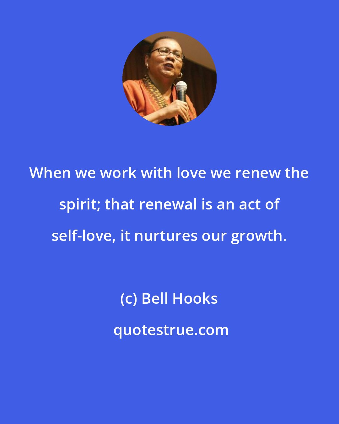 Bell Hooks: When we work with love we renew the spirit; that renewal is an act of self-love, it nurtures our growth.