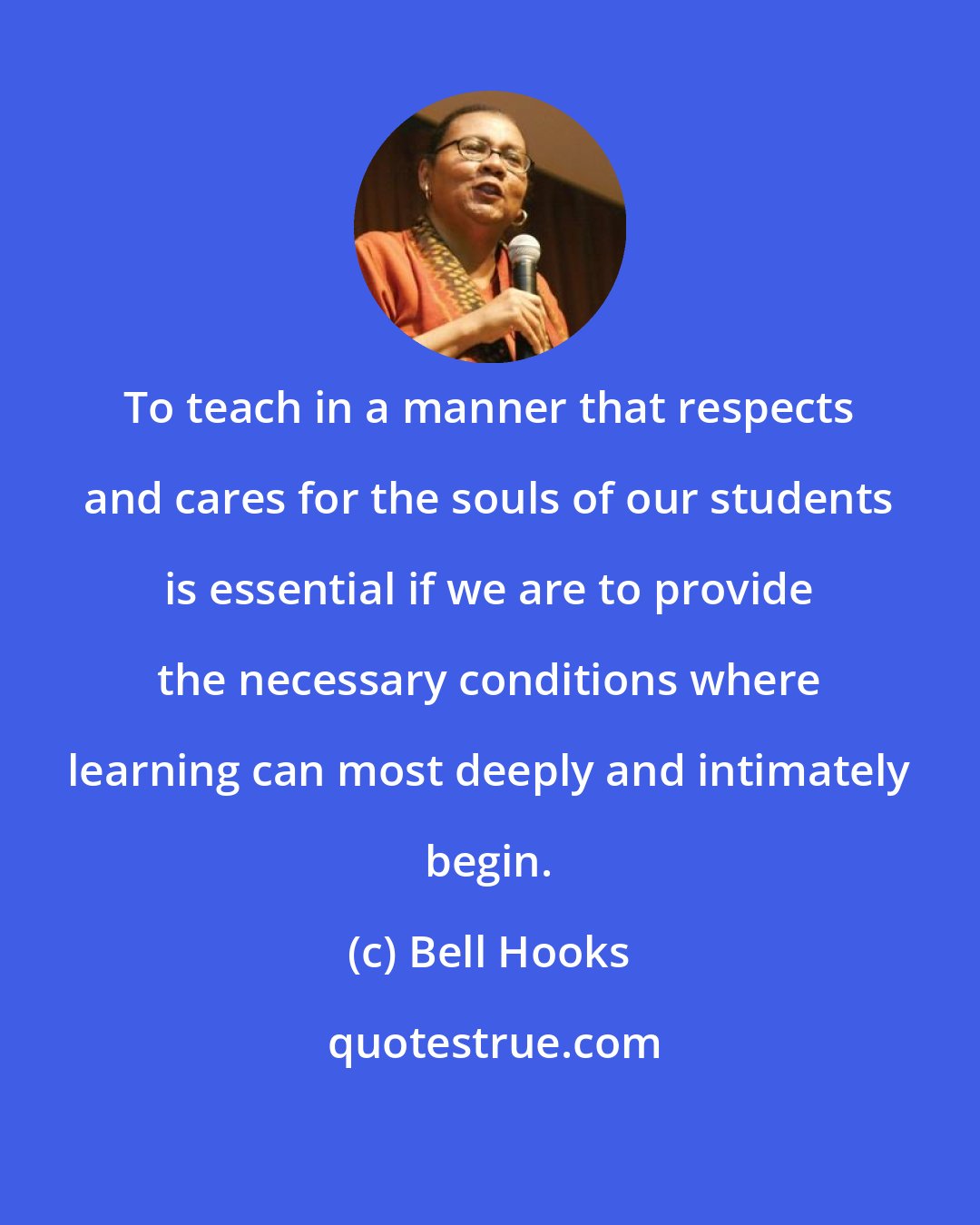 Bell Hooks: To teach in a manner that respects and cares for the souls of our students is essential if we are to provide the necessary conditions where learning can most deeply and intimately begin.