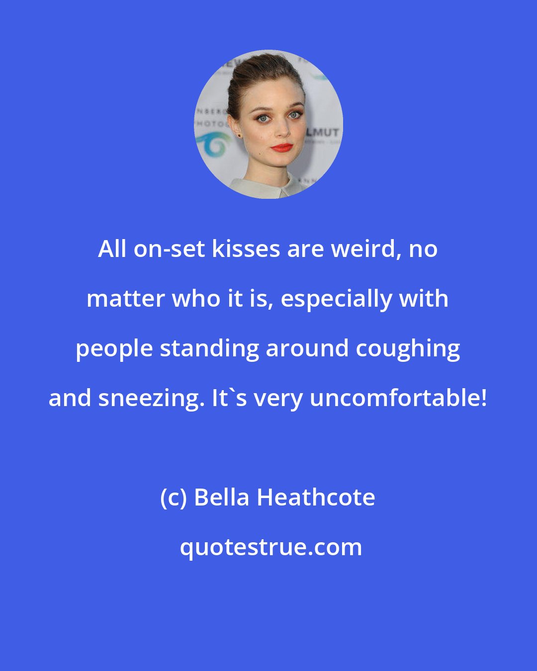 Bella Heathcote: All on-set kisses are weird, no matter who it is, especially with people standing around coughing and sneezing. It's very uncomfortable!