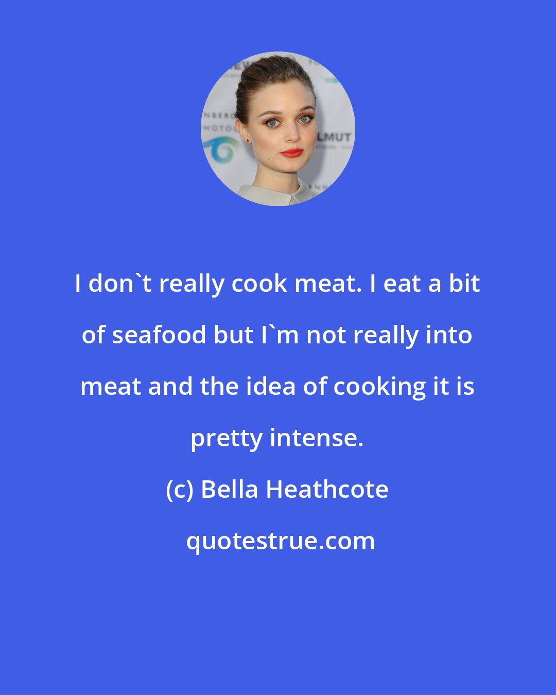Bella Heathcote: I don't really cook meat. I eat a bit of seafood but I'm not really into meat and the idea of cooking it is pretty intense.