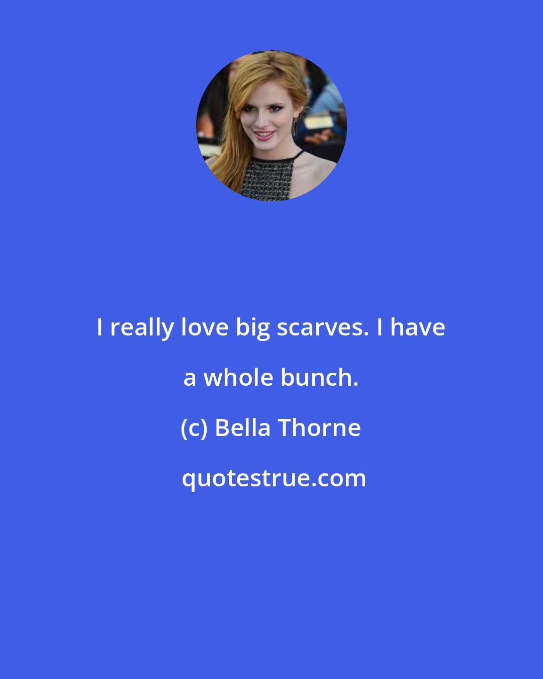 Bella Thorne: I really love big scarves. I have a whole bunch.