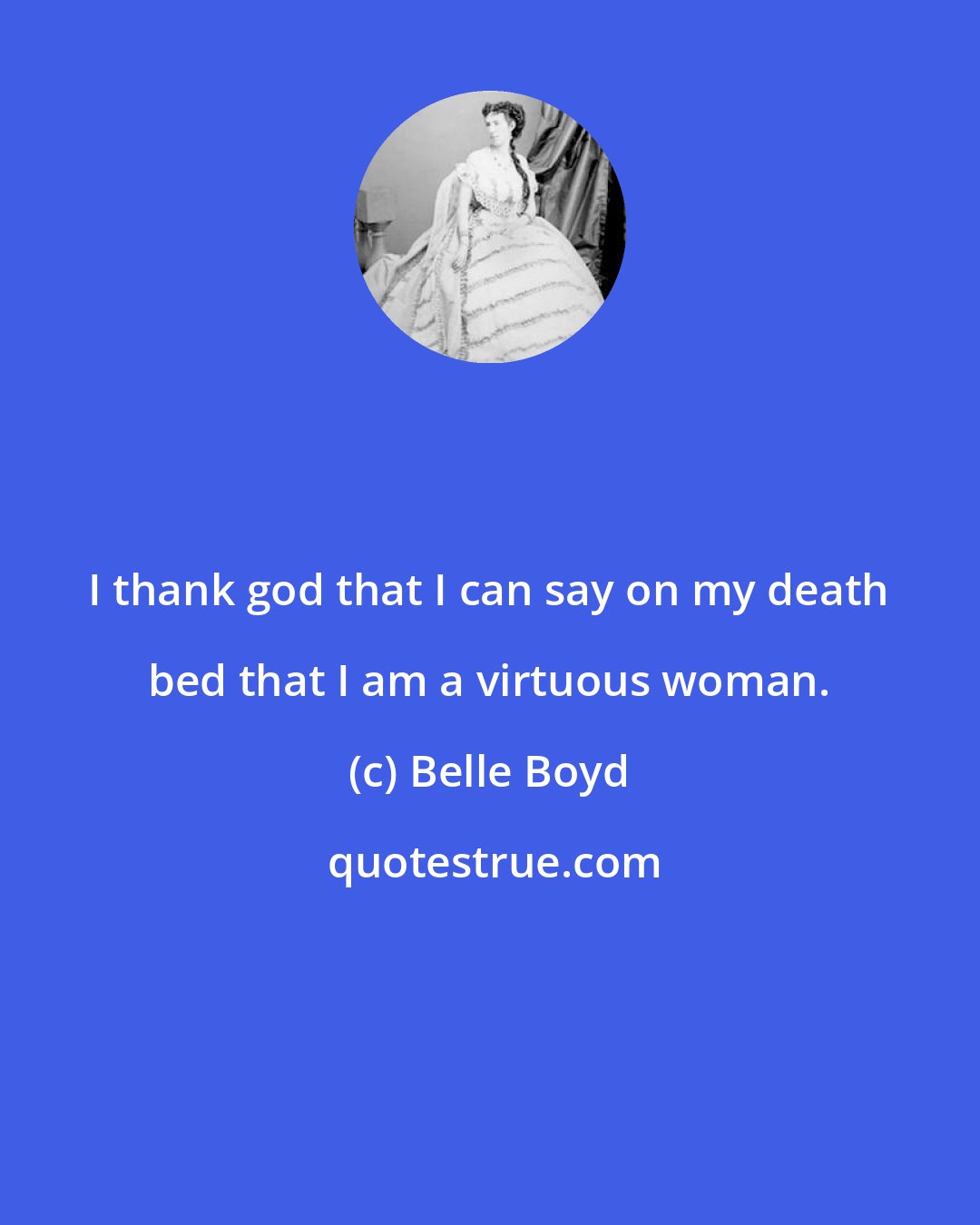 Belle Boyd: I thank god that I can say on my death bed that I am a virtuous woman.