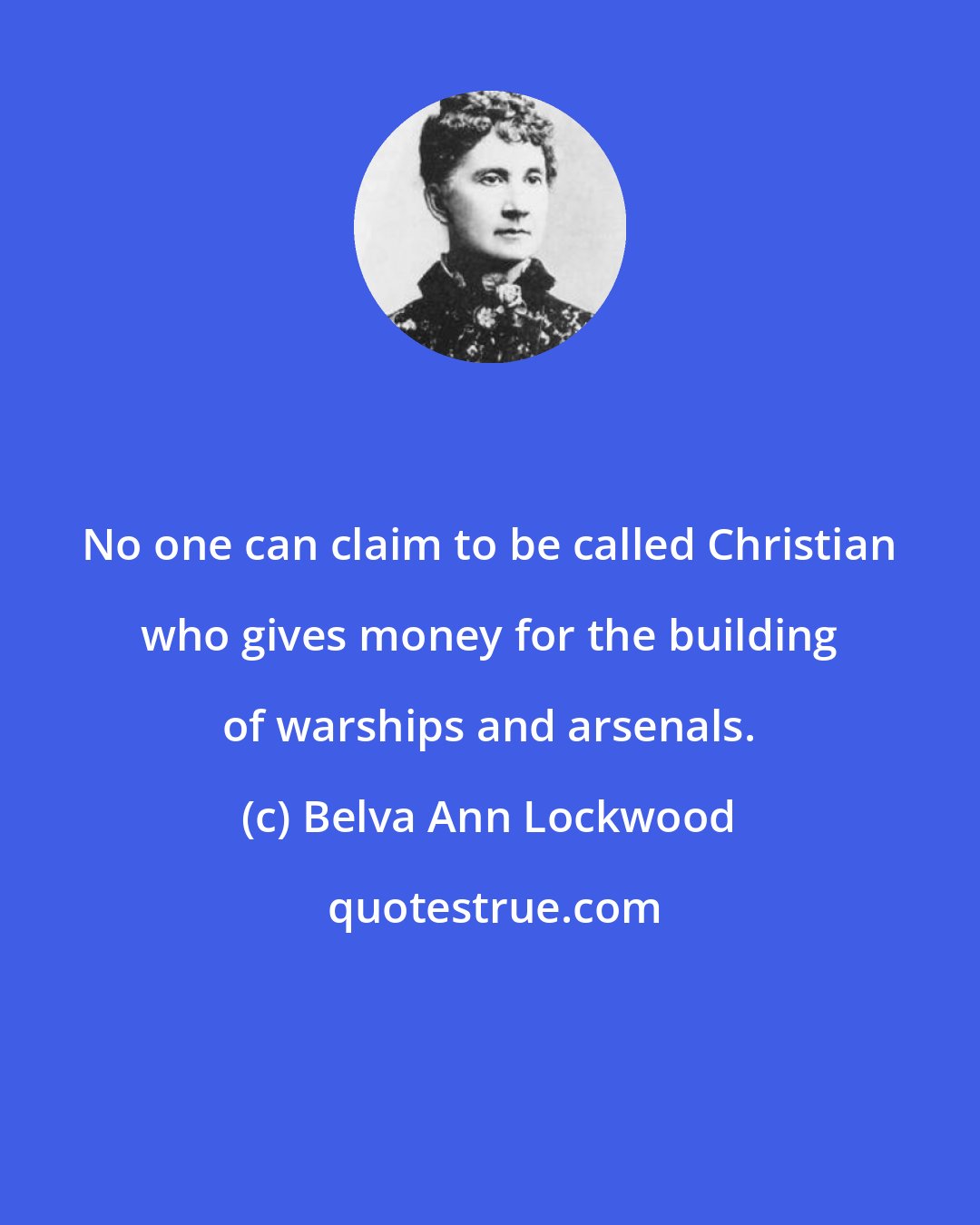 Belva Ann Lockwood: No one can claim to be called Christian who gives money for the building of warships and arsenals.