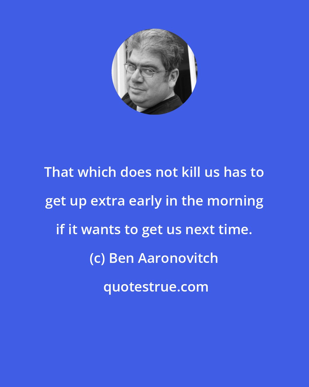 Ben Aaronovitch: That which does not kill us has to get up extra early in the morning if it wants to get us next time.