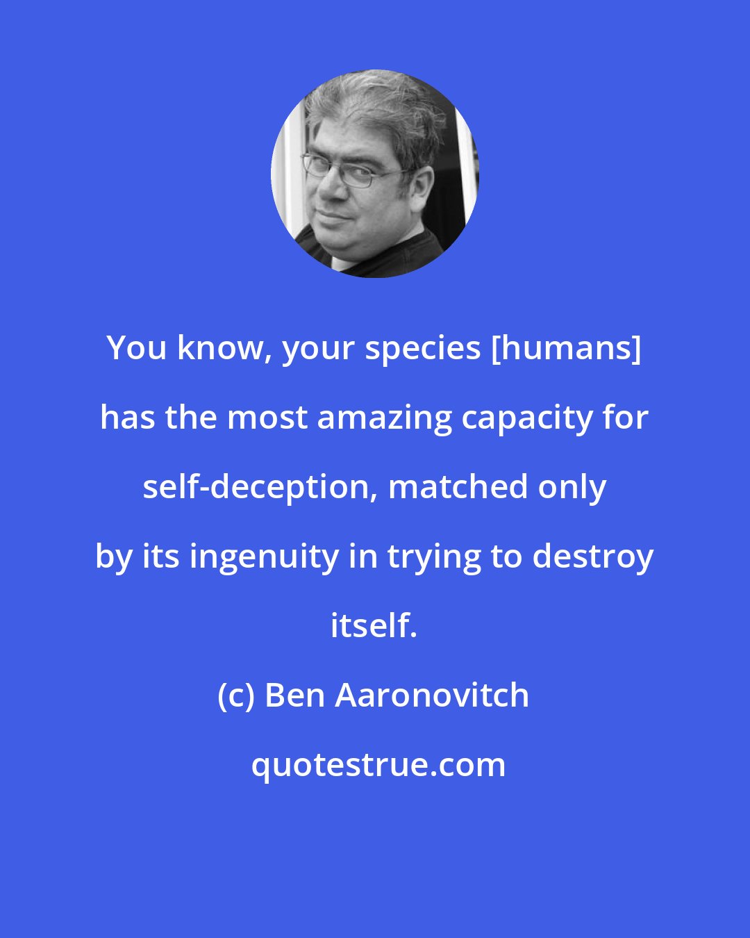 Ben Aaronovitch: You know, your species [humans] has the most amazing capacity for self-deception, matched only by its ingenuity in trying to destroy itself.