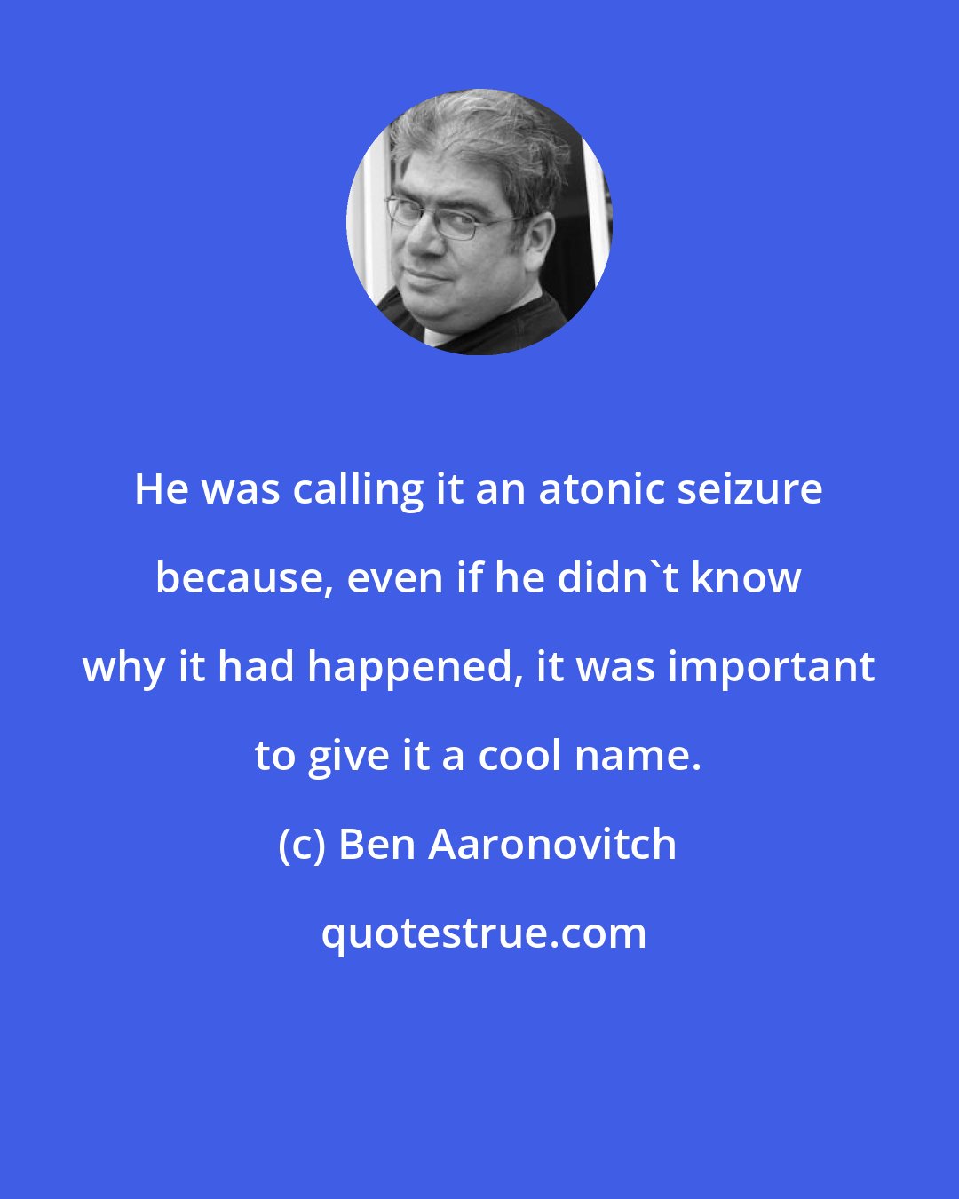 Ben Aaronovitch: He was calling it an atonic seizure because, even if he didn't know why it had happened, it was important to give it a cool name.