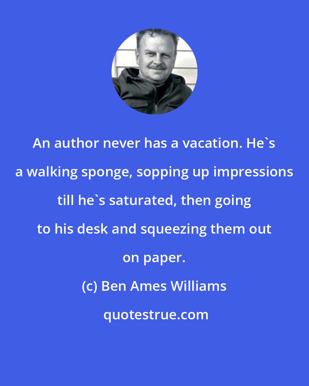 Ben Ames Williams: An author never has a vacation. He's a walking sponge, sopping up impressions till he's saturated, then going to his desk and squeezing them out on paper.