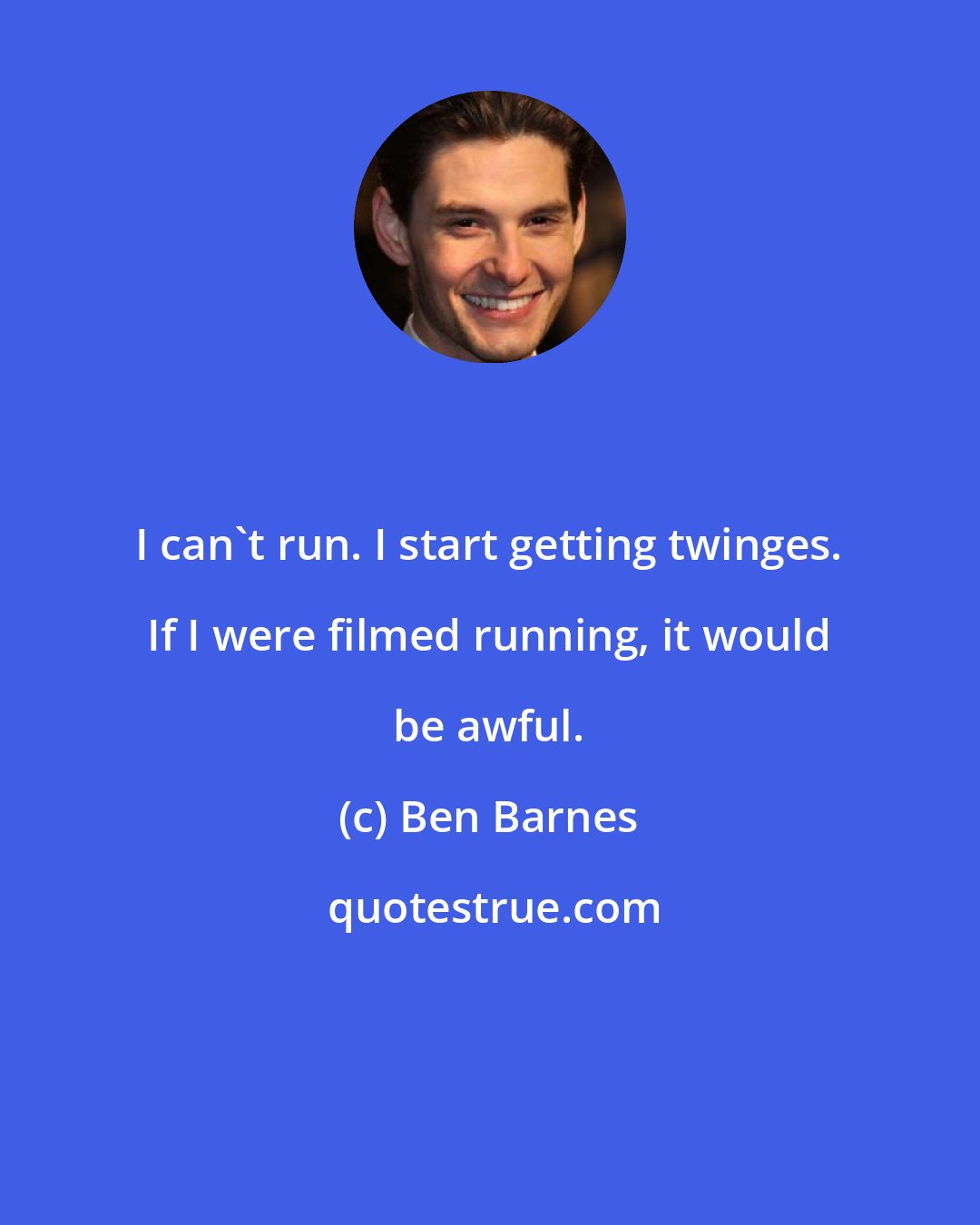 Ben Barnes: I can't run. I start getting twinges. If I were filmed running, it would be awful.