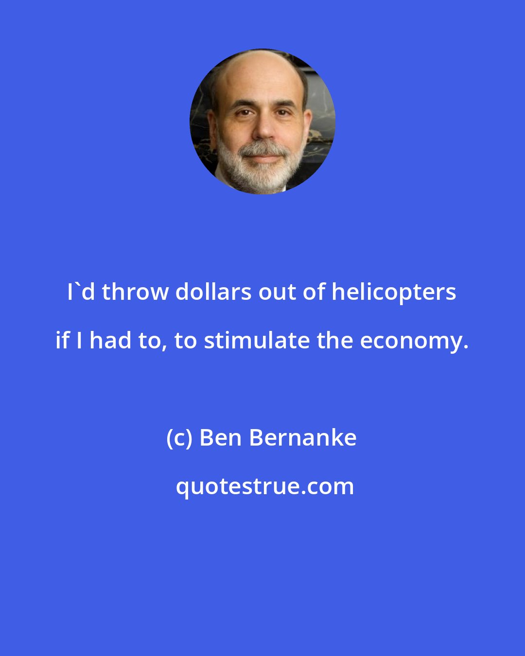 Ben Bernanke: I'd throw dollars out of helicopters if I had to, to stimulate the economy.