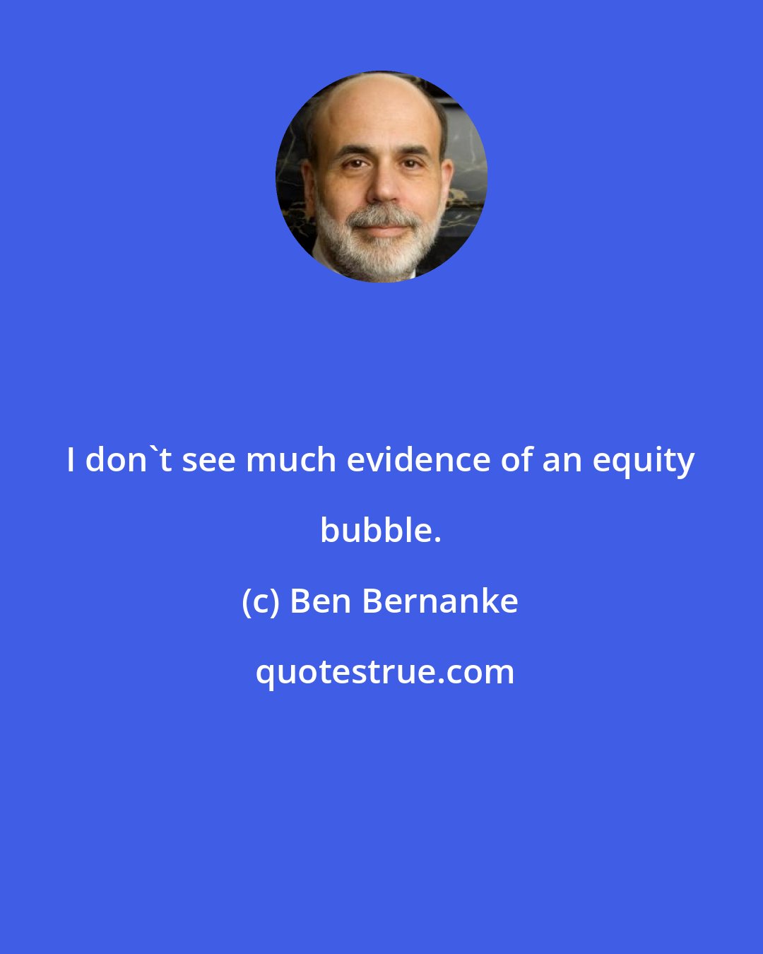 Ben Bernanke: I don't see much evidence of an equity bubble.