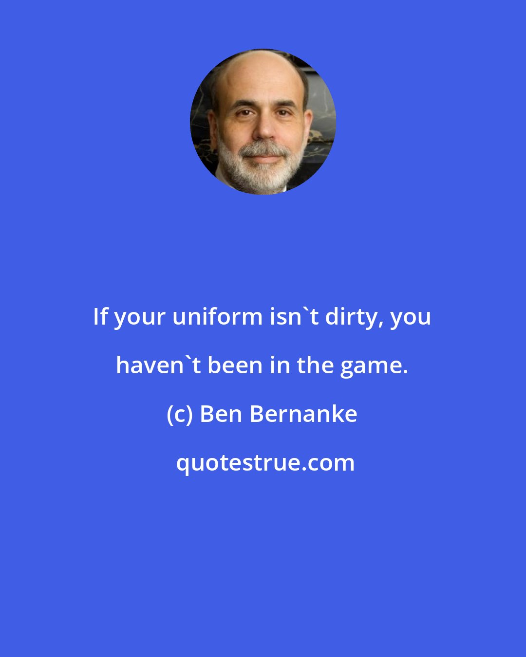 Ben Bernanke: If your uniform isn't dirty, you haven't been in the game.