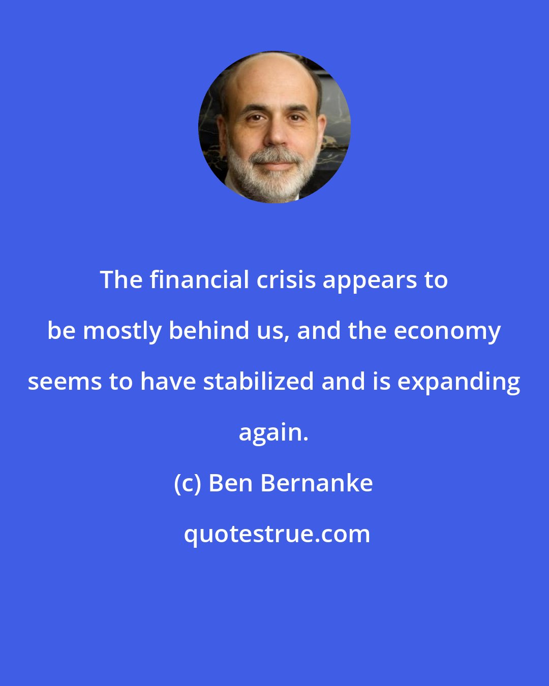 Ben Bernanke: The financial crisis appears to be mostly behind us, and the economy seems to have stabilized and is expanding again.