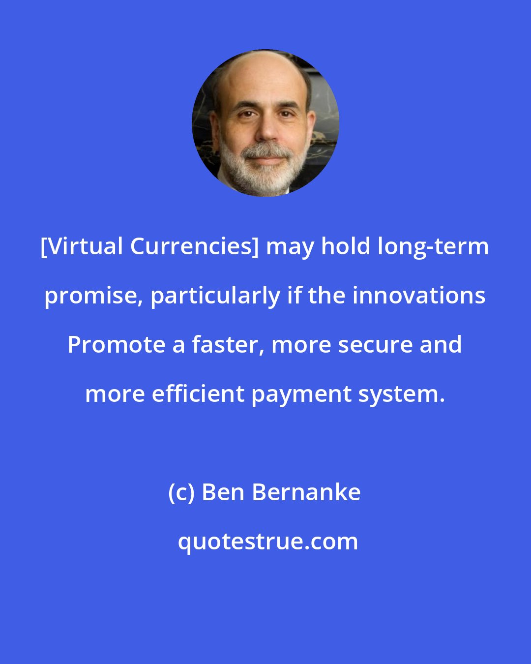 Ben Bernanke: [Virtual Currencies] may hold long-term promise, particularly if the innovations Promote a faster, more secure and more efficient payment system.