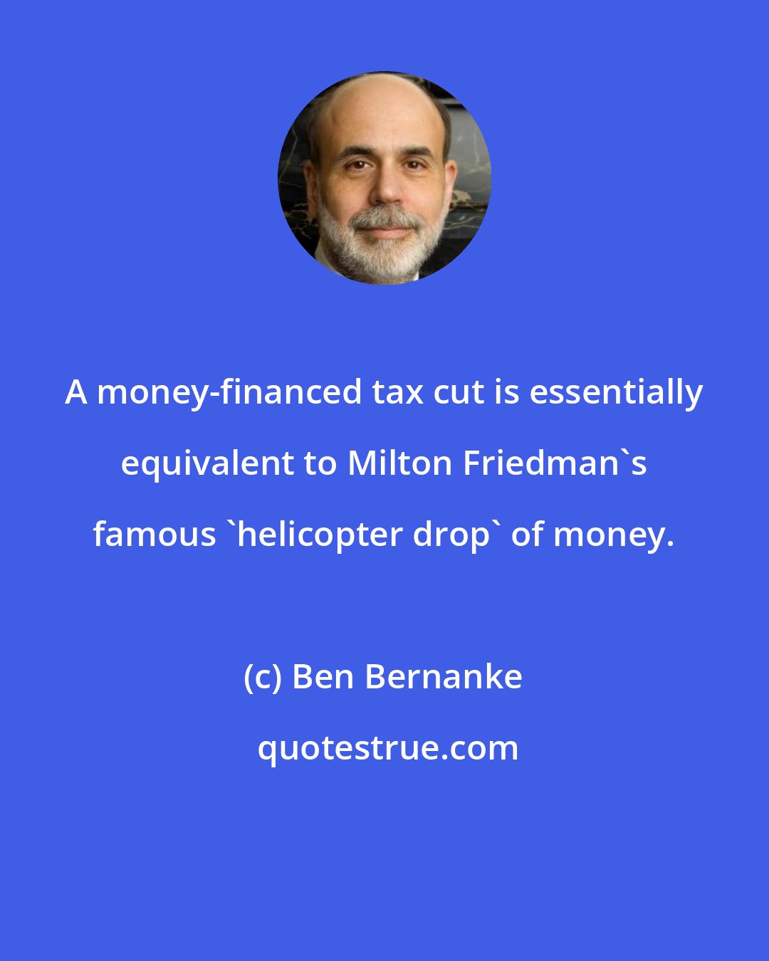 Ben Bernanke: A money-financed tax cut is essentially equivalent to Milton Friedman's famous 'helicopter drop' of money.