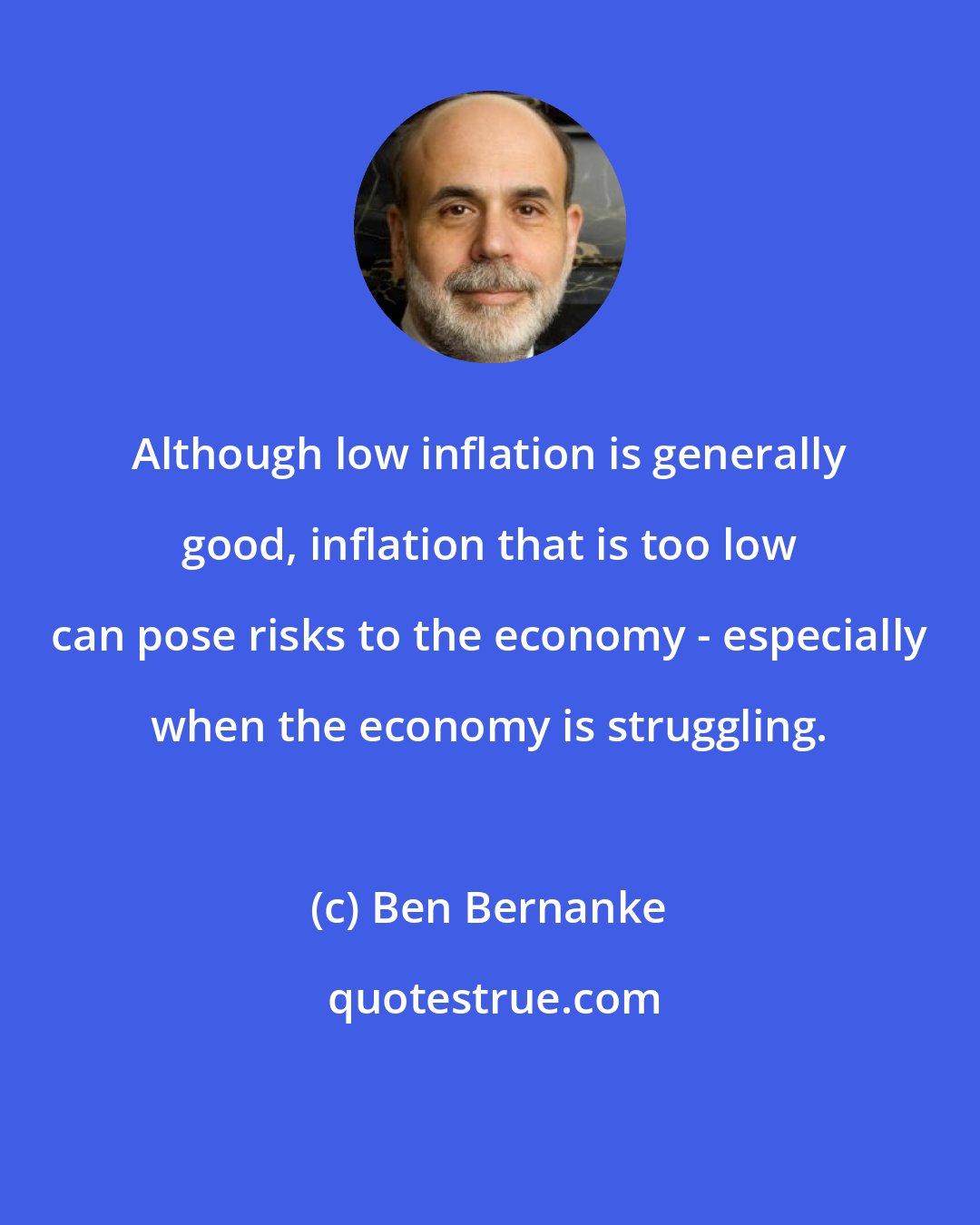 Ben Bernanke: Although low inflation is generally good, inflation that is too low can pose risks to the economy - especially when the economy is struggling.