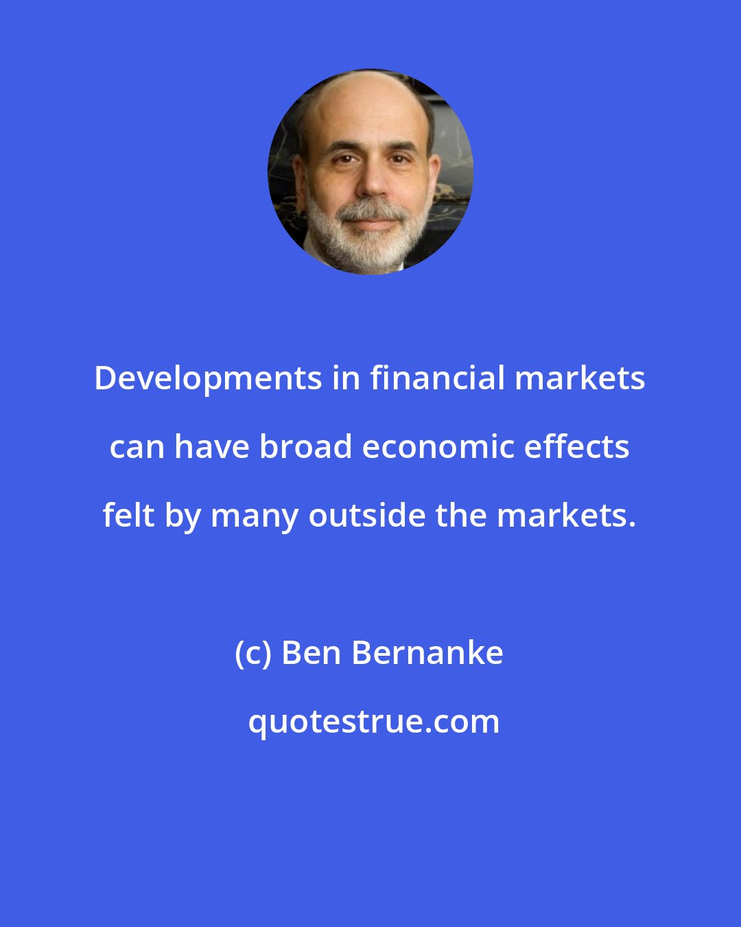 Ben Bernanke: Developments in financial markets can have broad economic effects felt by many outside the markets.