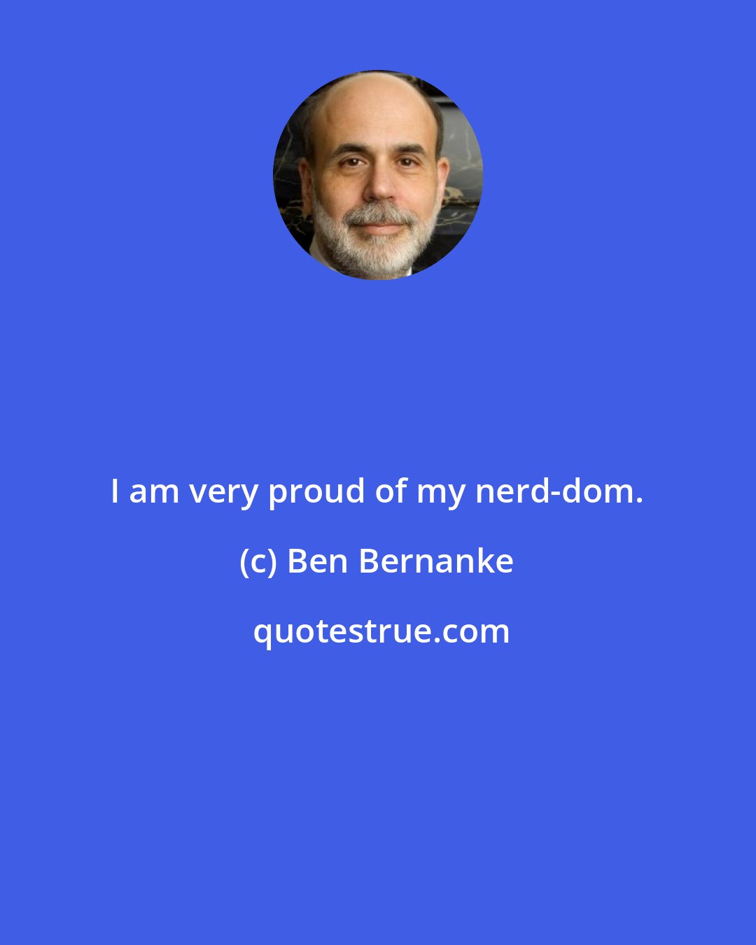 Ben Bernanke: I am very proud of my nerd-dom.