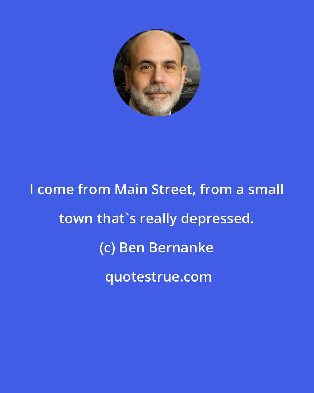 Ben Bernanke: I come from Main Street, from a small town that's really depressed.
