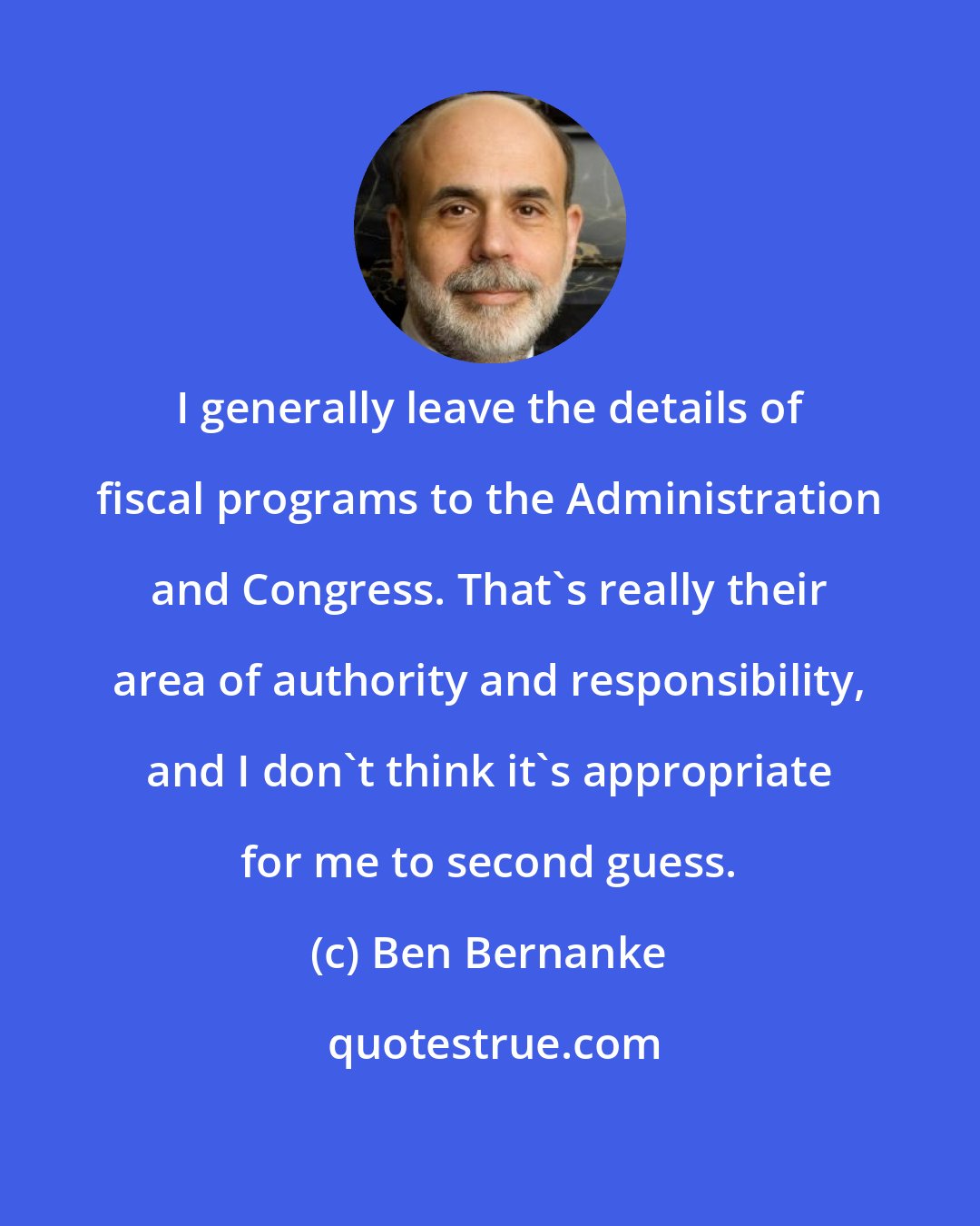 Ben Bernanke: I generally leave the details of fiscal programs to the Administration and Congress. That's really their area of authority and responsibility, and I don't think it's appropriate for me to second guess.