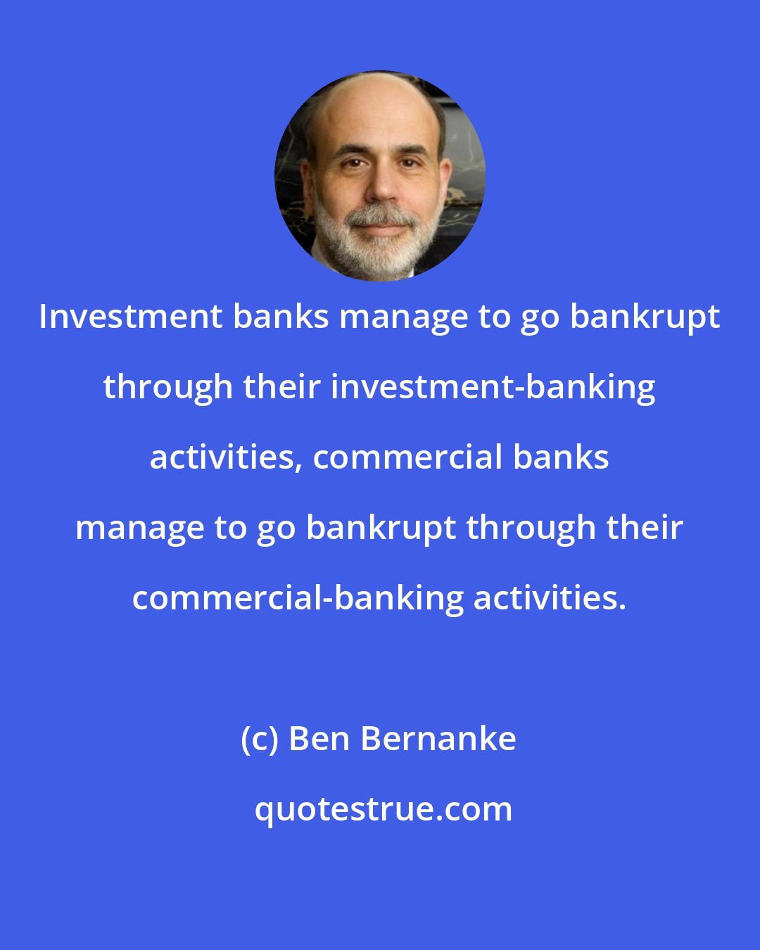 Ben Bernanke: Investment banks manage to go bankrupt through their investment-banking activities, commercial banks manage to go bankrupt through their commercial-banking activities.