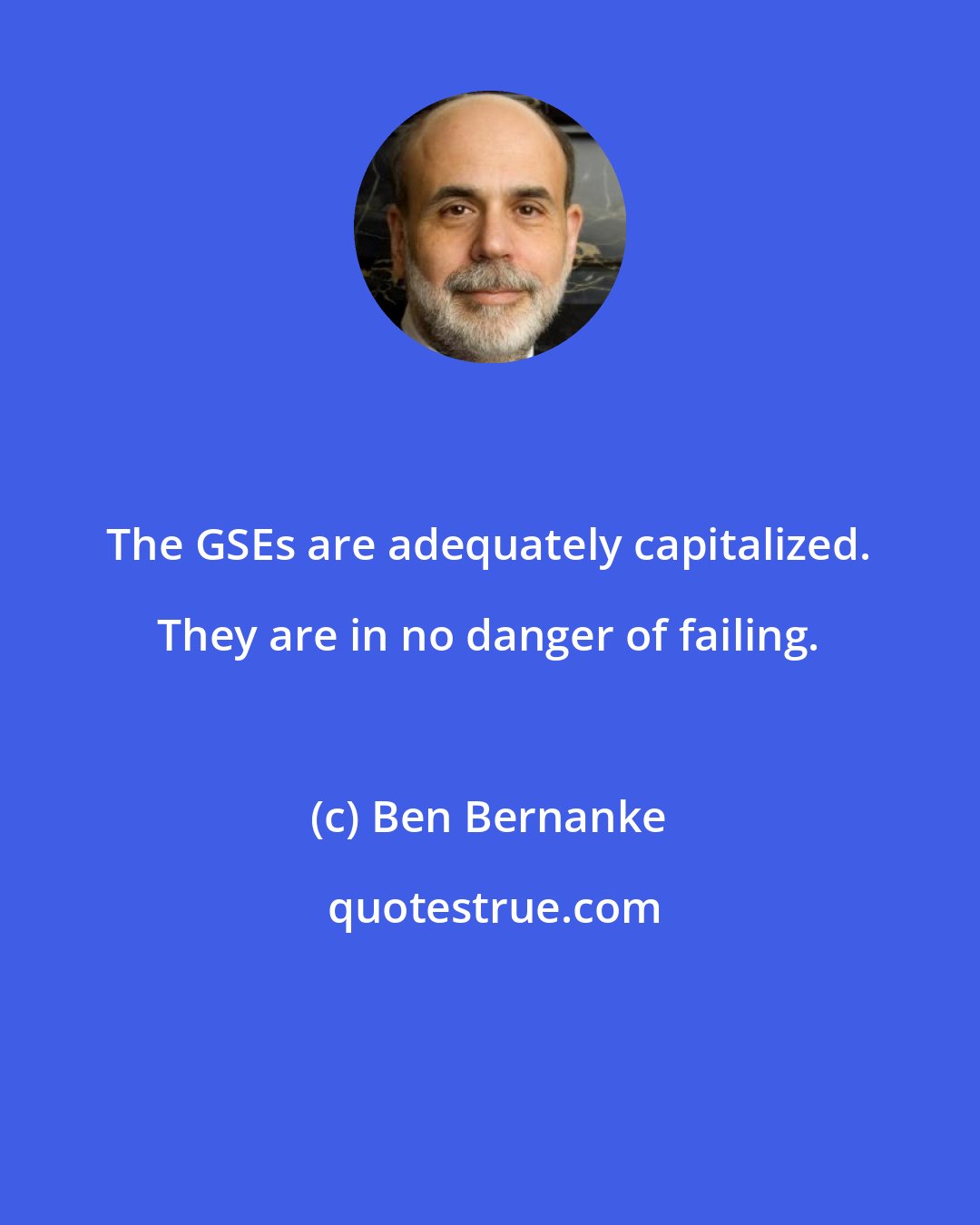 Ben Bernanke: The GSEs are adequately capitalized. They are in no danger of failing.