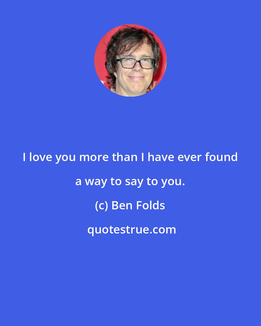 Ben Folds: I love you more than I have ever found a way to say to you.