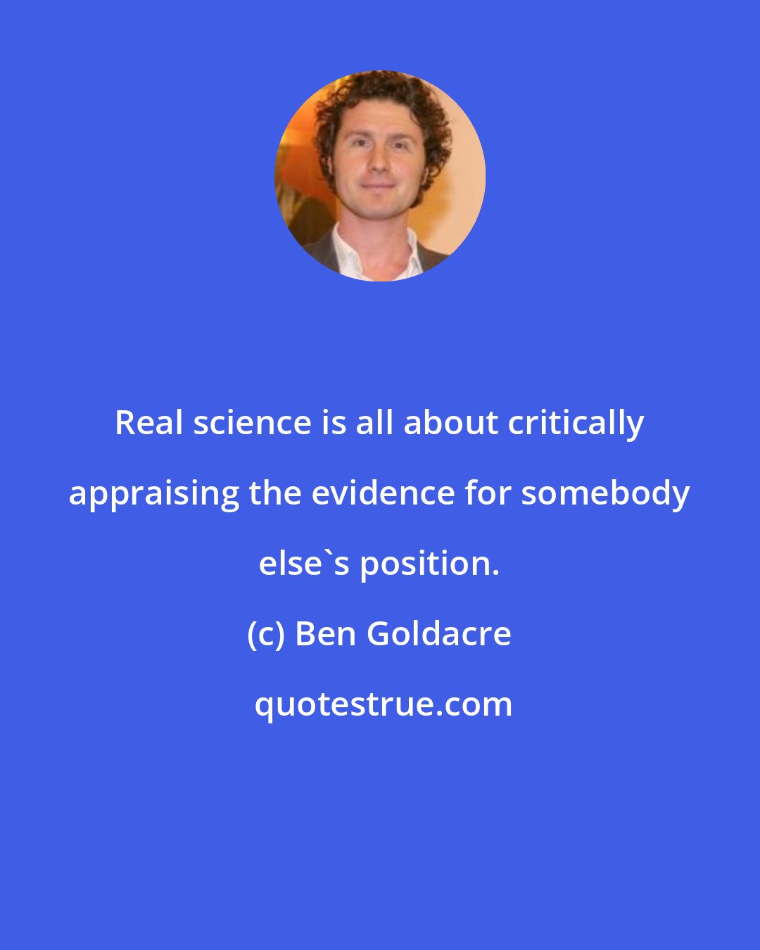 Ben Goldacre: Real science is all about critically appraising the evidence for somebody else's position.