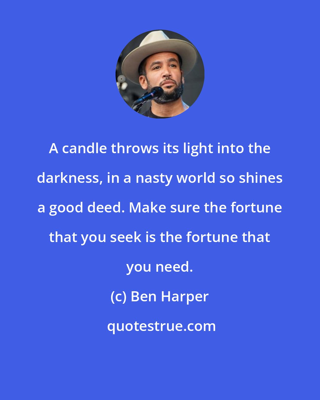 Ben Harper: A candle throws its light into the darkness, in a nasty world so shines a good deed. Make sure the fortune that you seek is the fortune that you need.