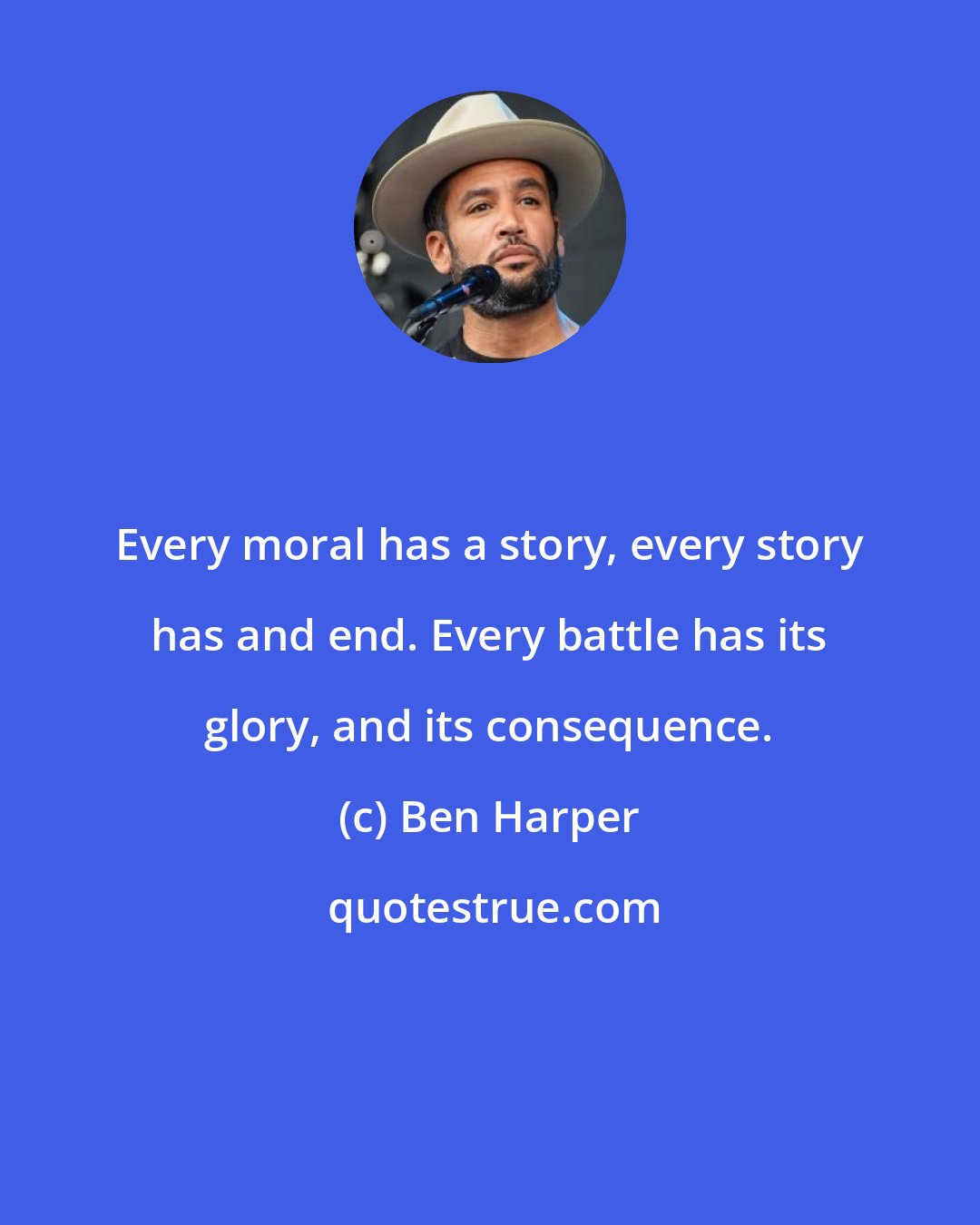 Ben Harper: Every moral has a story, every story has and end. Every battle has its glory, and its consequence.