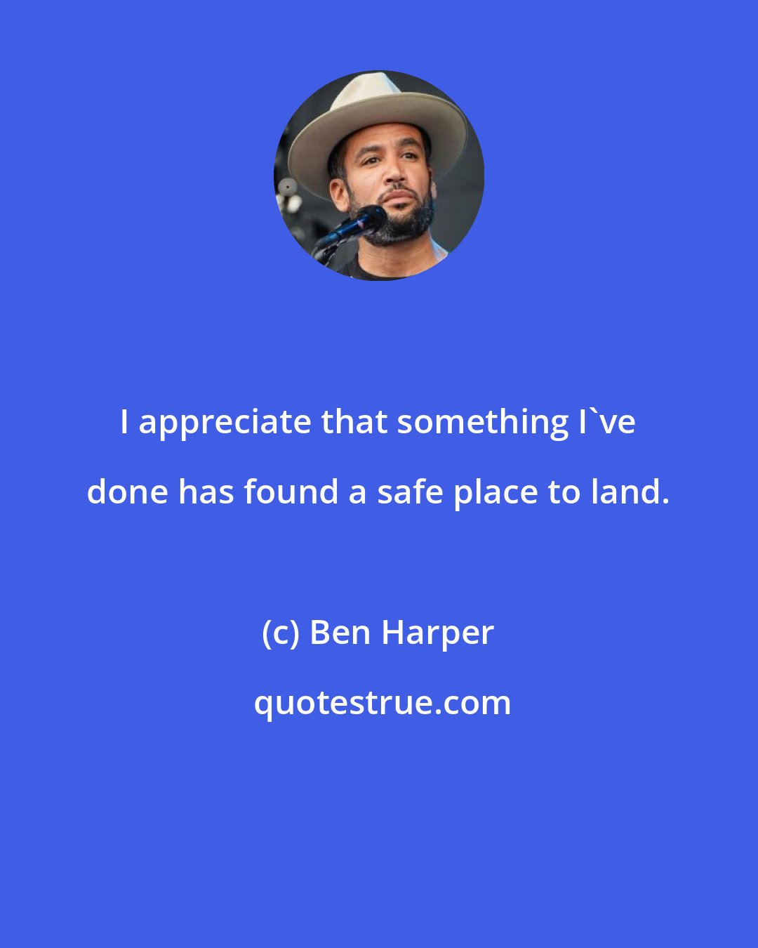 Ben Harper: I appreciate that something I've done has found a safe place to land.