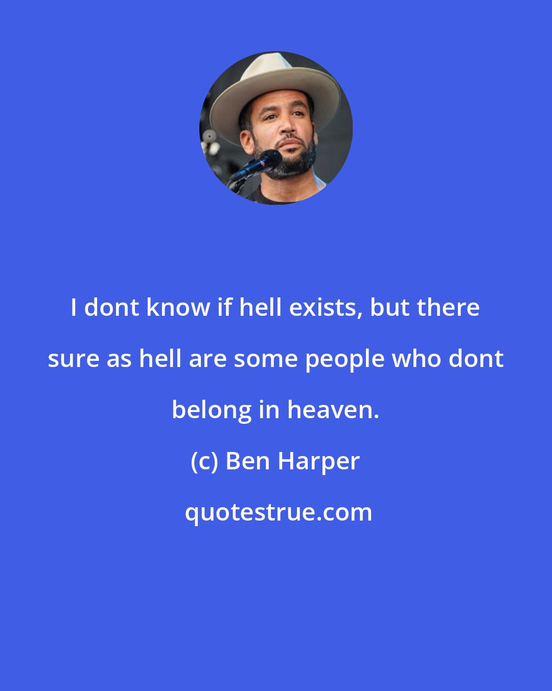 Ben Harper: I dont know if hell exists, but there sure as hell are some people who dont belong in heaven.