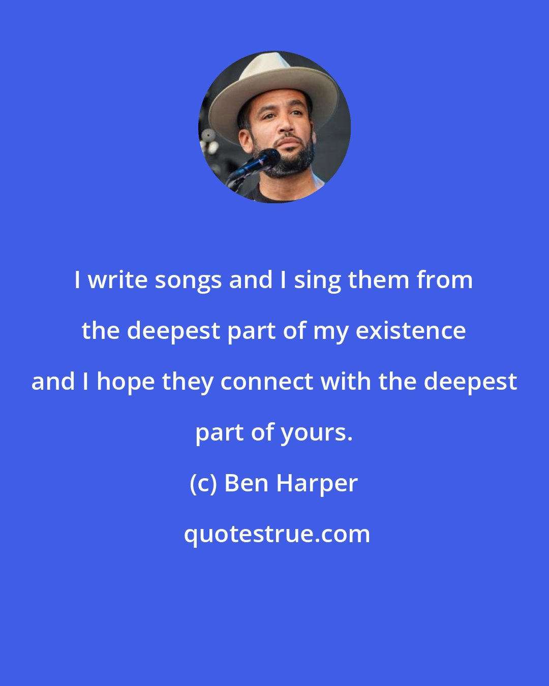 Ben Harper: I write songs and I sing them from the deepest part of my existence and I hope they connect with the deepest part of yours.