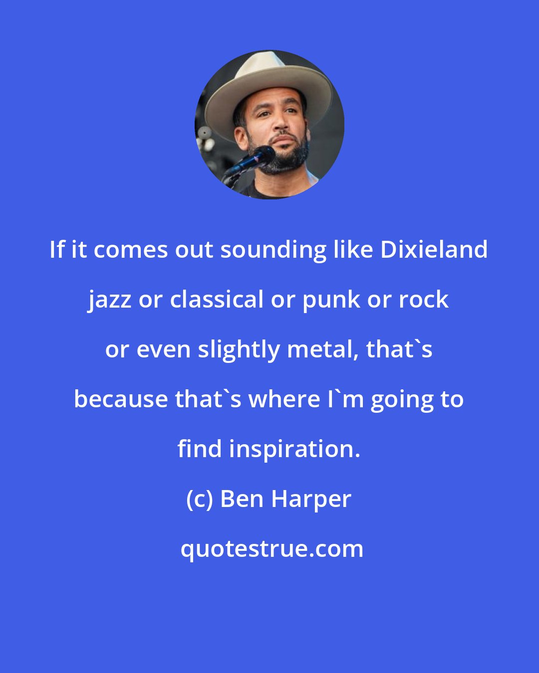 Ben Harper: If it comes out sounding like Dixieland jazz or classical or punk or rock or even slightly metal, that's because that's where I'm going to find inspiration.