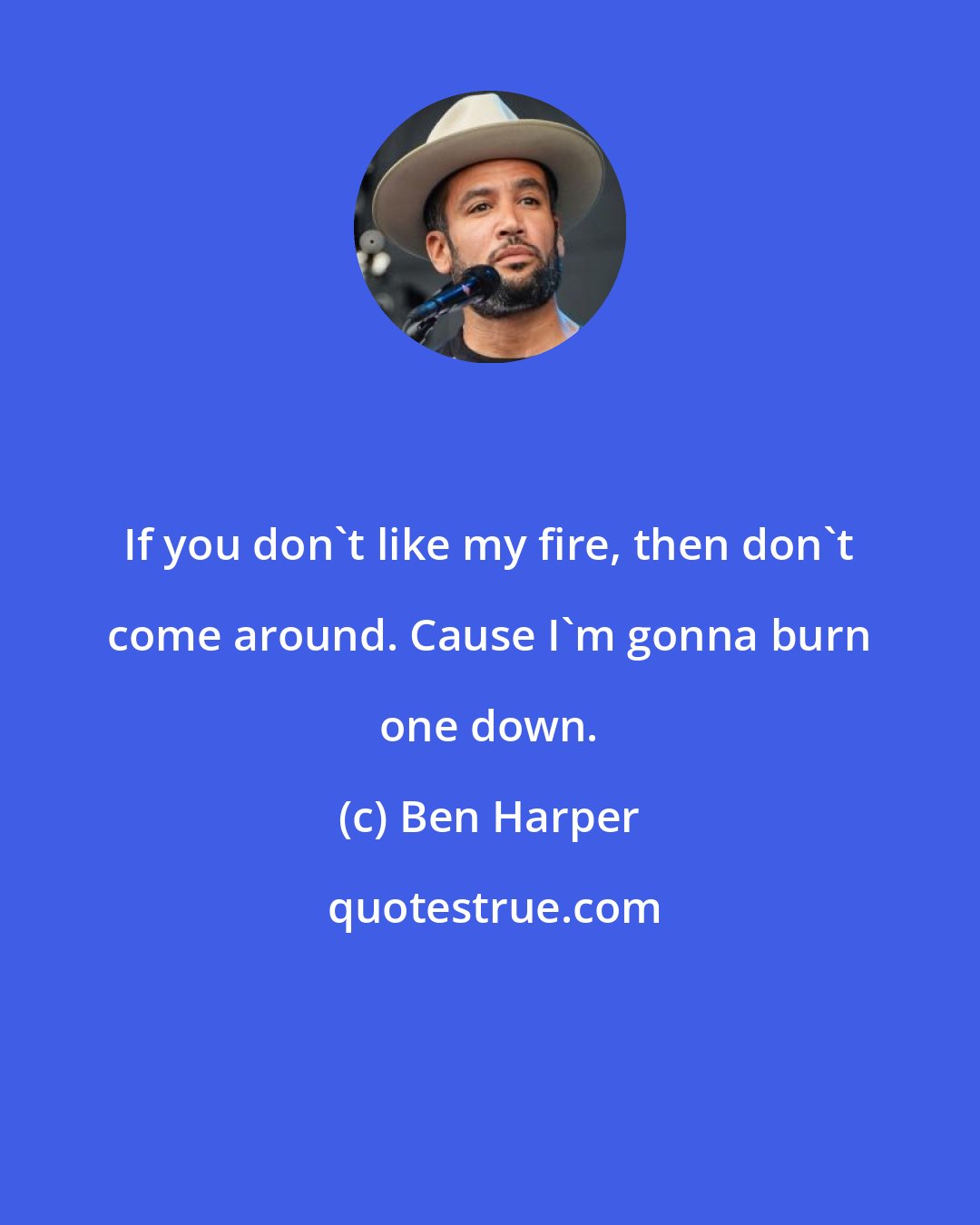 Ben Harper: If you don't like my fire, then don't come around. Cause I'm gonna burn one down.